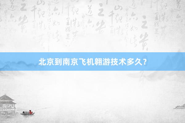 北京到南京飞机翱游技术多久？