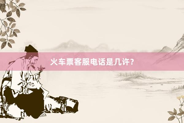 火车票客服电话是几许？