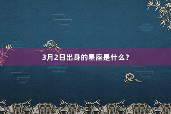 3月2日出身的星座是什么？