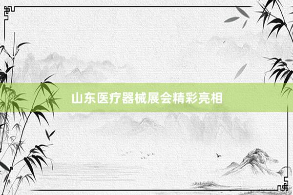山东医疗器械展会精彩亮相