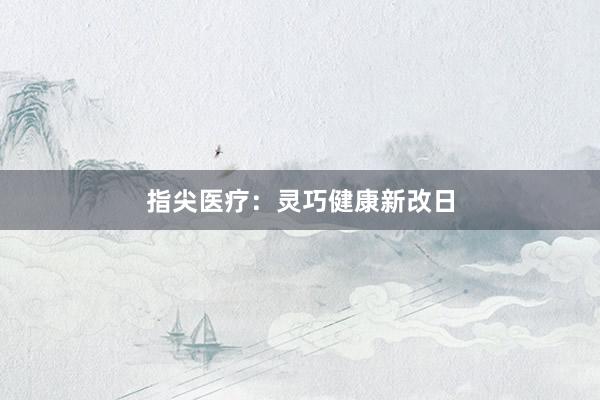 指尖医疗：灵巧健康新改日