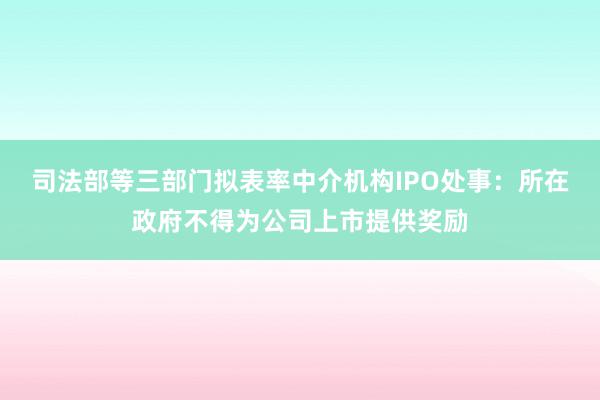 司法部等三部门拟表率中介机构IPO处事：所在政府不得为公司上市提供奖励