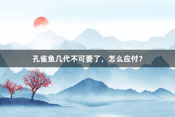 孔雀鱼几代不可要了，怎么应付？